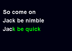 So come on
Jack be nimble

Jack be quick