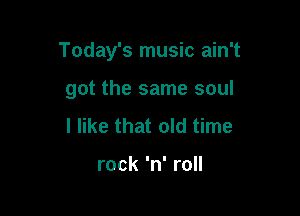 Today's music ain't

got the same soul
I like that old time

rock 'n' roll