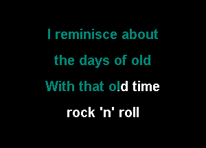 I reminisce about
the days of old

With that old time

rock 'n' roll