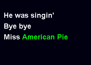 He was singin'
Bye bye

Miss American Pie