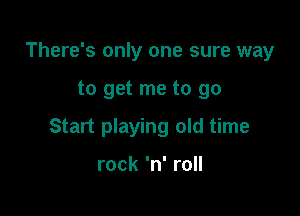 There's only one sure way

to get me to go

Start playing old time

rock 'n' roll