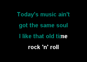 Today's music ain't

got the same soul
I like that old time

rock 'n' roll