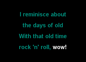 I reminisce about
the days of old

With that old time

rock 'n' roll, wow!