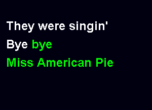 They were singin'
Bye bye

Miss American Pie