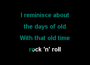 I reminisce about
the days of old

With that old time

rock 'n' roll