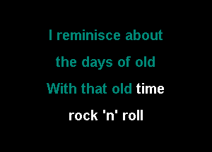 I reminisce about
the days of old

With that old time

rock 'n' roll
