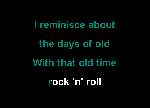 I reminisce about
the days of old

With that old time

rock 'n' roll