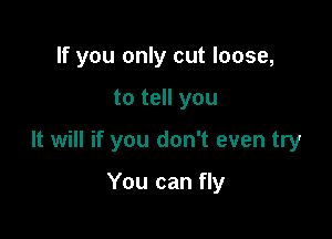 If you only cut loose,

to tell you

It will if you don't even try

You can fly