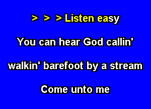 r) Listen easy

You can hear God callin'

walkin' barefoot by a stream

Come unto me
