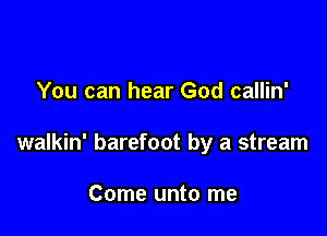 You can hear God callin'

walkin' barefoot by a stream

Come unto me