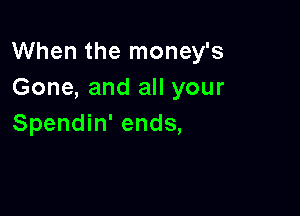 When the money's
Gone, and all your

Spendin' ends,