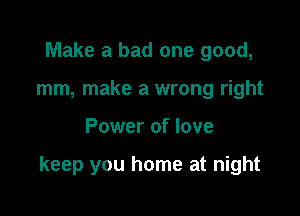 Make a bad one good,
mm, make a wrong right

Power of love

keep you home at night