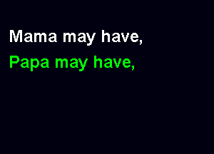 Mama may have,
Papa may have,