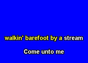 walkin' barefoot by a stream

Come unto me