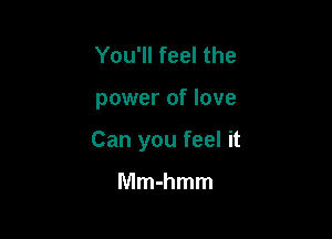You'll feel the

power of love

Can you feel it

Mmmmm