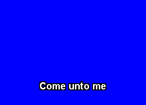 Come unto me