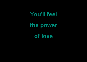You'll feel

the power

of love