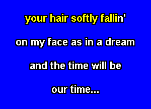 your hair softly fallin'

on my face as in a dream
and the time will be

our time...