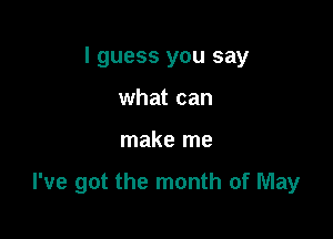 I guess you say
what can

make me

I've got the month of May