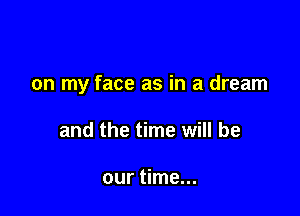 on my face as in a dream

and the time will be

our time...