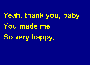 Yeah, thank you, baby
You made me

So very happy,