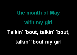 the month of May
with my girl
Talkin' 'bout, talkin' 'bout,

talkin' 'bout my girl