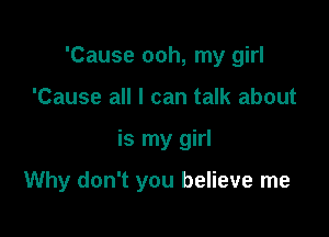 'Cause ooh, my girl
'Cause all I can talk about

is my girl

Why don't you believe me