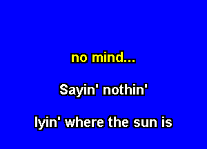 no mind...

Sayin' nothin'

lyin' where the sun is