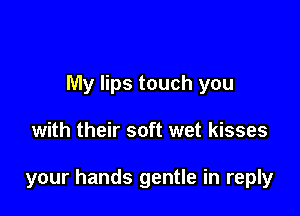My lips touch you

with their soft wet kisses

your hands gentle in reply
