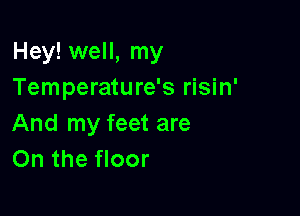 Hey! well, my
Temperature's risin'

And my feet are
On the floor