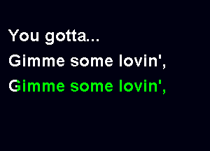 You gotta...
Gimme some Iovin',

Gimme some lovin',