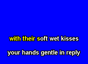 with their soft wet kisses

your hands gentle in reply