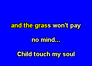 and the grass won't pay

no mind...

Child touch my soul