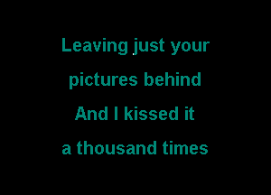 Leaving just your

pictures behind
And I kissed it

a thousand times