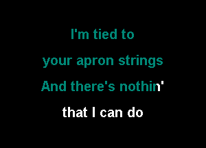 I'm tied to

your apron strings

And there's nothin'

that I can do