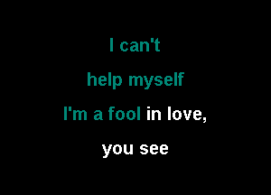 lcanT

help myself

I'm a fool in love,

you see