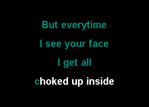 But everytime
I see your face

I get all

choked up inside