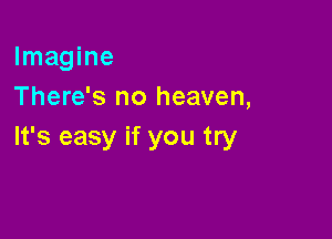 Imagine
There's no heaven,

It's easy if you try