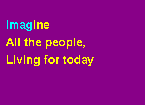 Imagine
All the people,

Living for today