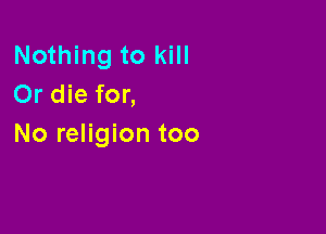 Nothing to kill
Or die for,

No religion too