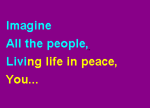 Imagine
All the people,

Living life in peace,
You...