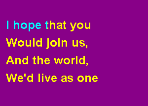 I hope that you
Would join us,

And the world,
We'd live as one