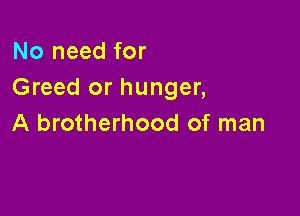 No need for
Greed or hunger,

A brotherhood of man