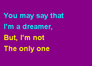 You may say that
I'm a dreamer,
But, I'm not

The only one