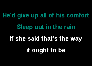 He'd give up all of his comfort

Sleep out in the rain
If she said that's the way
it ought to be