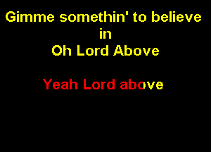 Gimme somethin' to believe
in
Oh Lord Above

Yeah Lord above