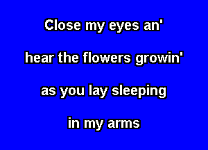Close my eyes an'

hear the flowers growin'

as you lay sleeping

in my arms