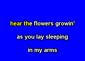 hear the flowers growin'

as you lay sleeping

in my arms