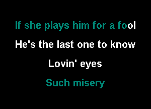 If she plays him for a fool
He's the last one to know

Lovin' eyes

Such misery