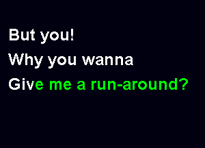 But you!
Why you wanna

Give me a run-around?